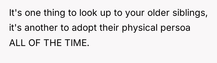 It's one thing to look up to your older siblings,...