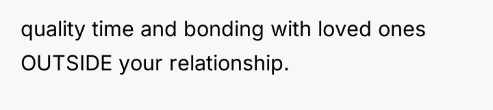quality time and bonding with loved ones OUTSIDE your relationship.