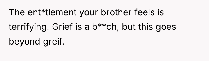 The ent*tlement your brother feels is terrifying. Grief is a...