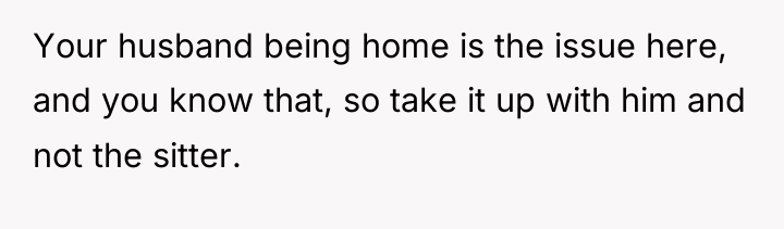 Your husband being home is the issue here, and you...