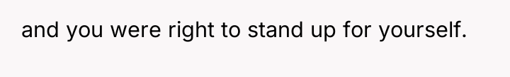 and you were right to stand up for yourself.