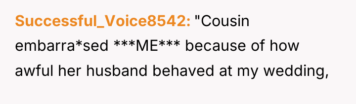 Successful_Voice8542 "Cousin embarra*sed ***ME*** because of how awful her husband...