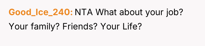 Good_Ice_240 NTA What about your job? Your family? Friends? Your...