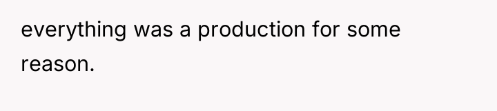 everything was a production for some reason.