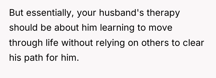 But essentially, your husband's therapy should be about him learning...