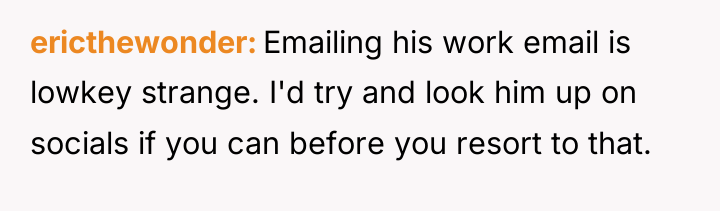ericthewonder Emailing his work email is lowkey strange. I'd try...