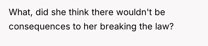 What, did she think there wouldn't be consequences to her...