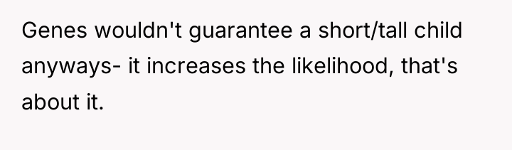 Genes wouldn't guarantee a short/tall child anyways- it increases the...