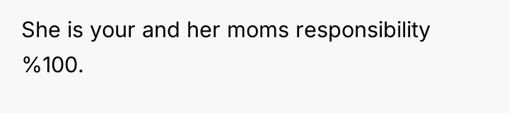 She is your and her moms responsibility %100.