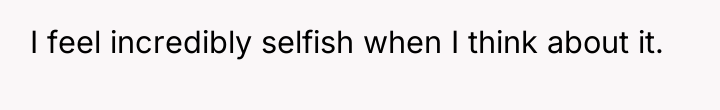 I feel incredibly selfish when I think about it.