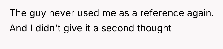 The guy never used me as a reference again. And...
