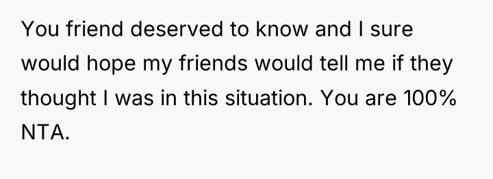 You friend deserved to know and I sure would hope...