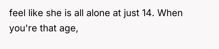 feel like she is all alone at just 14. When...