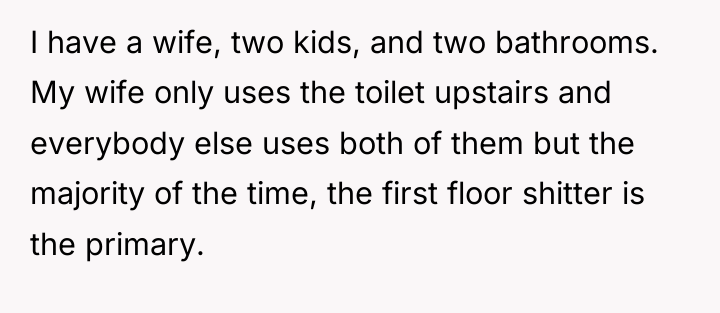 I have a wife, two kids, and two bathrooms. My...