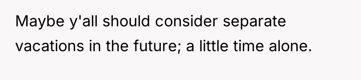 Maybe y'all should consider separate vacations in the future; a...