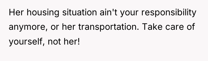 Her housing situation ain't your responsibility anymore, or her transportation....