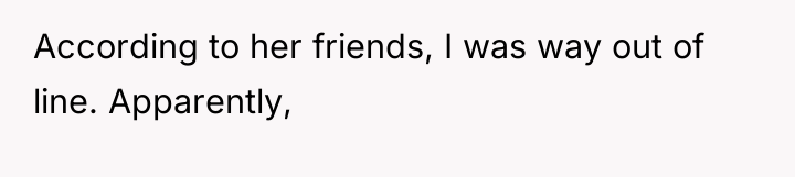According to her friends, I was way out of line....