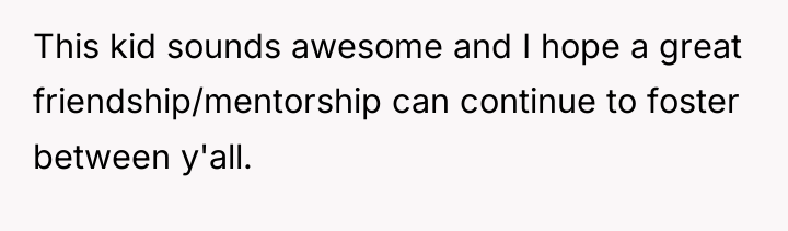 This kid sounds awesome and I hope a great friendship/mentorship...