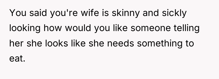 You said you're wife is skinny and sickly looking how...