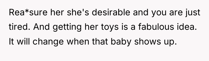 Rea*sure her she's desirable and you are just tired. And...