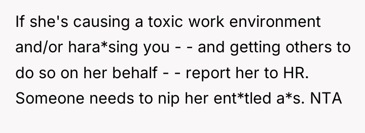 If she's causing a toxic work environment and/or hara*sing you...