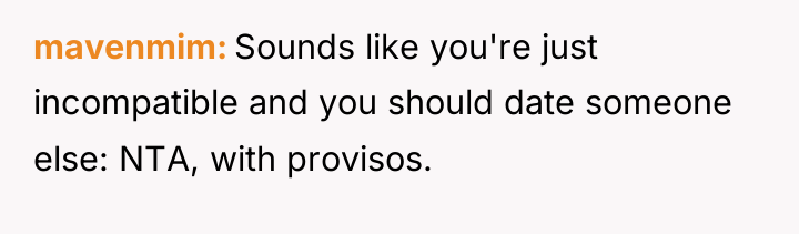 mavenmim Sounds like you're just incompatible and you should date...