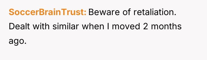 SoccerBrainTrust Beware of retaliation. Dealt with similar when I moved...