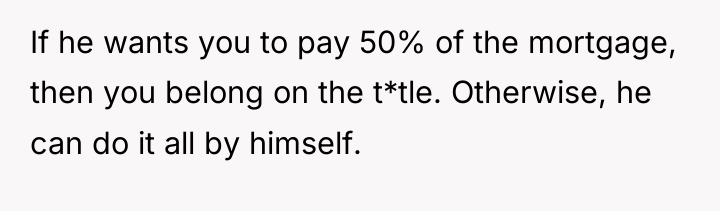 If he wants you to pay 50% of the mortgage,...