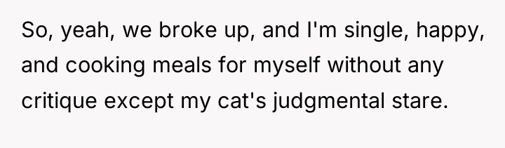 So, yeah, we broke up, and I'm single, happy, and...