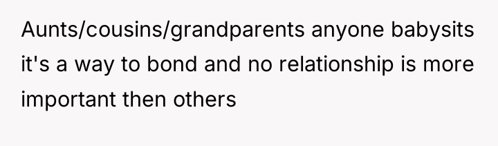 Aunts/cousins/grandparents anyone babysits it's a way to bond and no...