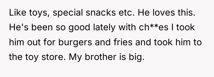Like toys, special snacks etc. He loves this. He's been...