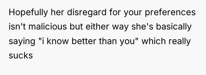 Hopefully her disregard for your preferences isn't malicious but either...