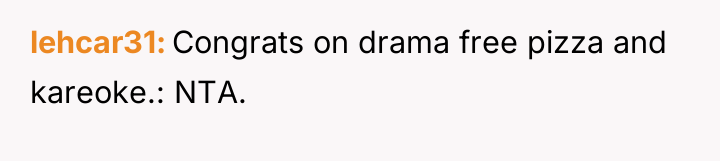 lehcar31 Congrats on drama free pizza and kareoke.: NTA.