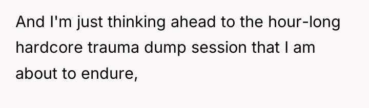 And I'm just thinking ahead to the hour-long hardcore trauma...