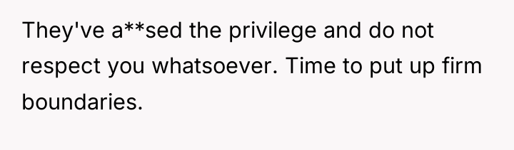They've a**sed the privilege and do not respect you whatsoever....