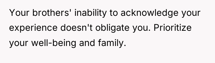 Your brothers' inability to acknowledge your experience doesn't obligate you....