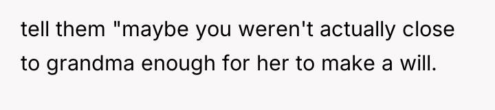 tell them "maybe you weren't actually close to grandma enough...