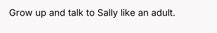 Grow up and talk to Sally like an adult.