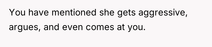 You have mentioned she gets aggressive, argues, and even comes...