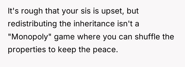 It's rough that your sis is upset, but redistributing the...