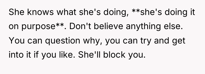She knows what she's doing, **she's doing it on purpose**....