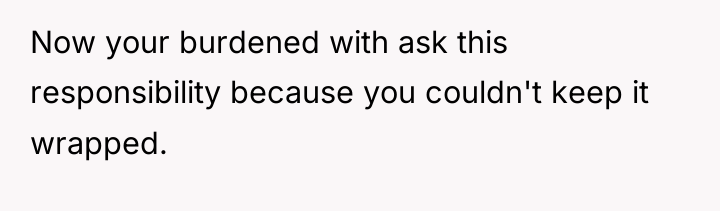 Now your burdened with ask this responsibility because you couldn't...
