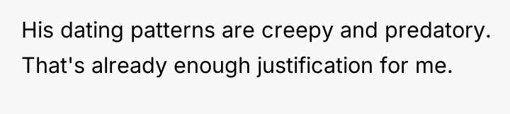 His dating patterns are creepy and predatory. That's already enough...
