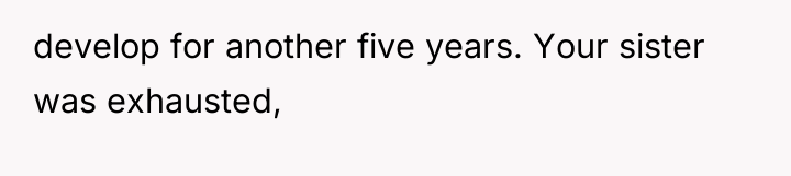 develop for another five years. Your sister was exhausted,