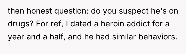 then honest question: do you suspect he's on drugs? For...