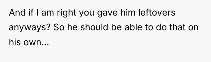And if I am right you gave him leftovers anyways?...