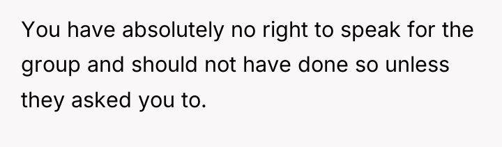 You have absolutely no right to speak for the group...