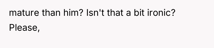 mature than him? Isn't that a bit ironic? Please,