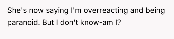 She's now saying I'm overreacting and being paranoid. But I...