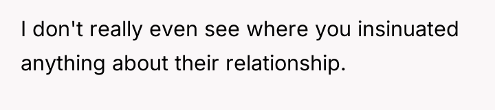 I don't really even see where you insinuated anything about...